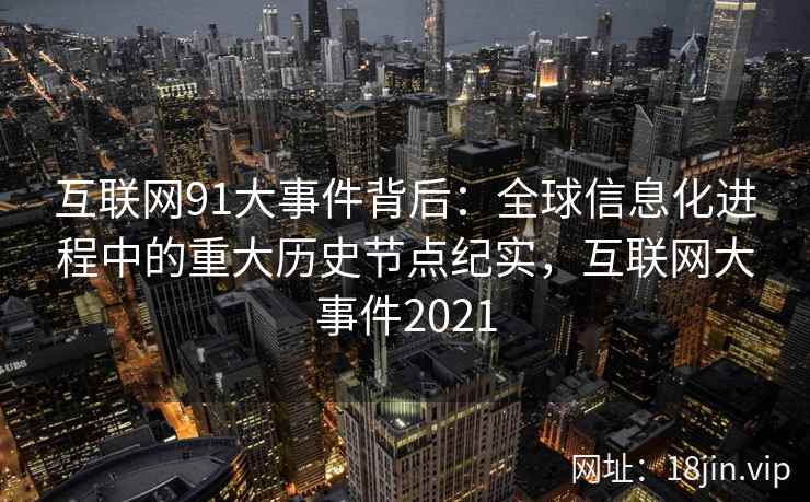 互联网91大事件背后：全球信息化进程中的重大历史节点纪实，互联网大事件2021