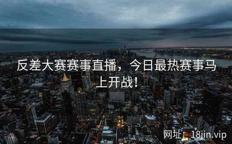 反差大赛赛事直播，今日最热赛事马上开战！