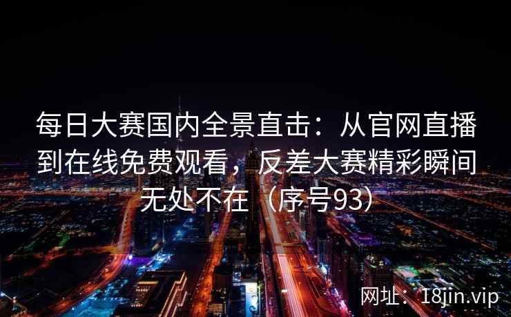 每日大赛国内全景直击：从官网直播到在线免费观看，反差大赛精彩瞬间无处不在（序号93）