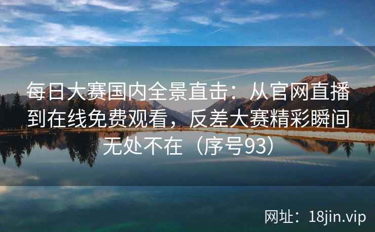 每日大赛国内全景直击：从官网直播到在线免费观看，反差大赛精彩瞬间无处不在（序号93）