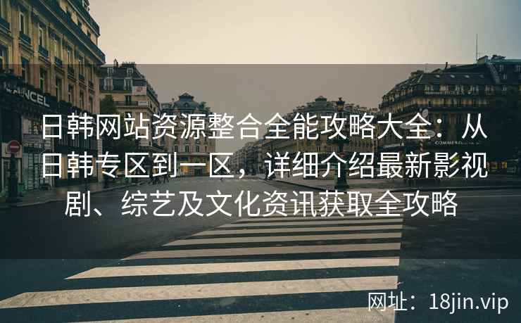 日韩网站资源整合全能攻略大全：从日韩专区到一区，详细介绍最新影视剧、综艺及文化资讯获取全攻略