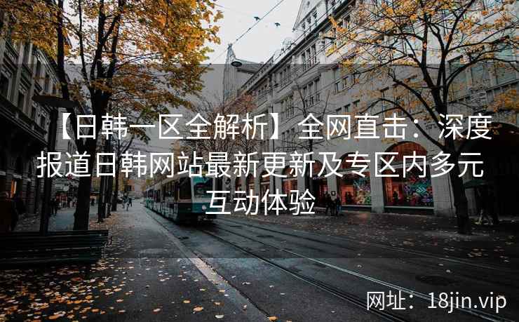 【日韩一区全解析】全网直击：深度报道日韩网站最新更新及专区内多元互动体验