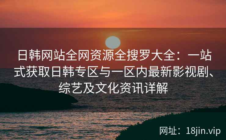 日韩网站全网资源全搜罗大全：一站式获取日韩专区与一区内最新影视剧、综艺及文化资讯详解