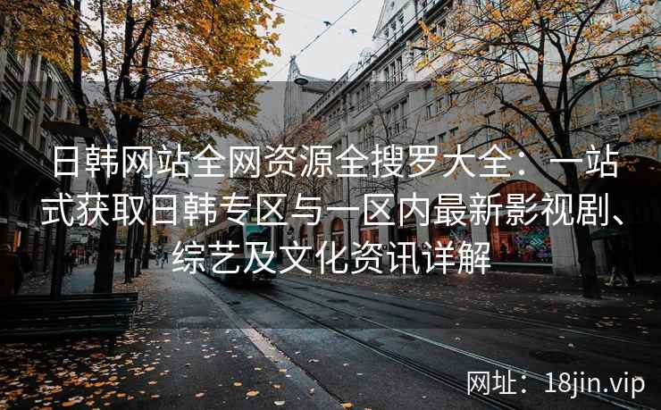 日韩网站全网资源全搜罗大全：一站式获取日韩专区与一区内最新影视剧、综艺及文化资讯详解