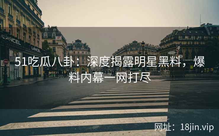 51吃瓜八卦：深度揭露明星黑料，爆料内幕一网打尽