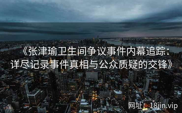 《张津瑜卫生间争议事件内幕追踪：详尽记录事件真相与公众质疑的交锋》