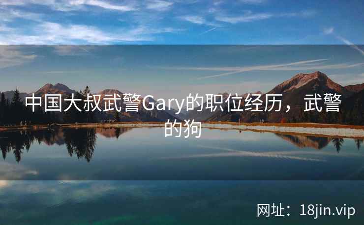 中国大叔武警Gary的职位经历，武警的狗