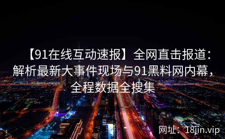 【91在线互动速报】全网直击报道：解析最新大事件现场与91黑料网内幕，全程数据全搜集