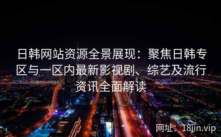 日韩网站资源全景展现：聚焦日韩专区与一区内最新影视剧、综艺及流行资讯全面解读