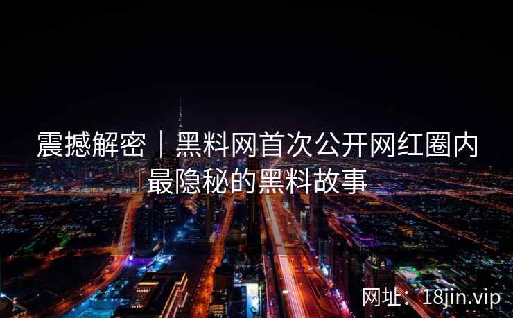 震撼解密｜黑料网首次公开网红圈内最隐秘的黑料故事