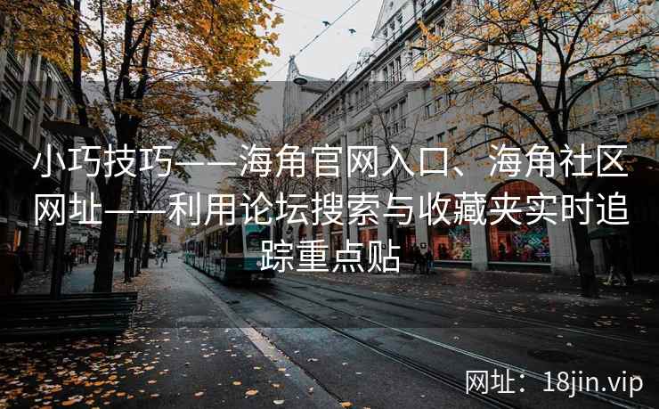 小巧技巧——海角官网入口、海角社区网址——利用论坛搜索与收藏夹实时追踪重点贴