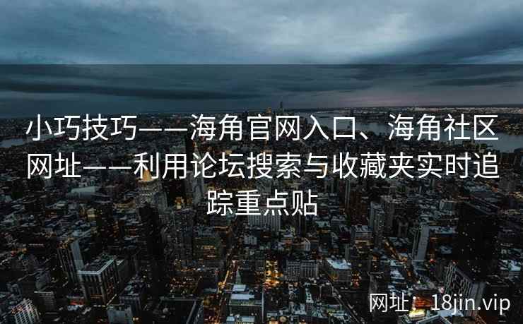 小巧技巧——海角官网入口、海角社区网址——利用论坛搜索与收藏夹实时追踪重点贴