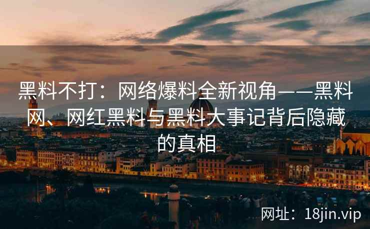 黑料不打：网络爆料全新视角——黑料网、网红黑料与黑料大事记背后隐藏的真相