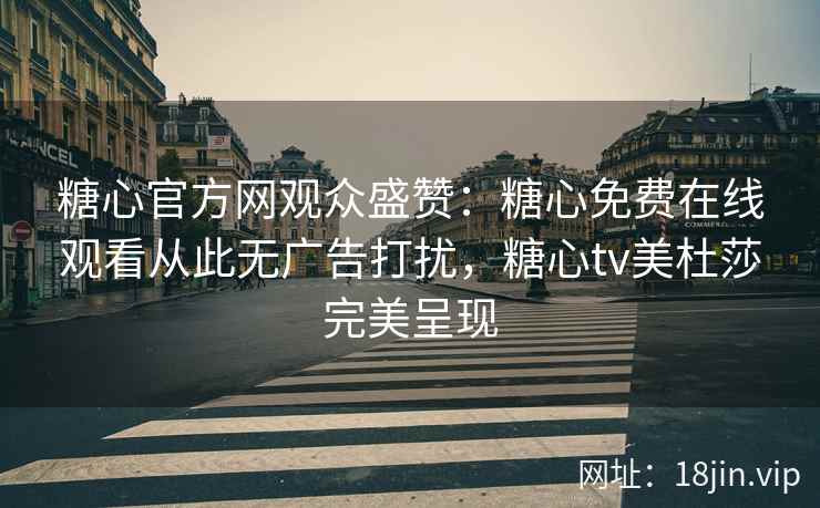 糖心官方网观众盛赞：糖心免费在线观看从此无广告打扰，糖心tv美杜莎完美呈现