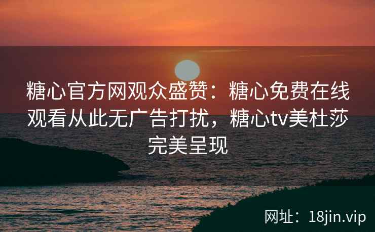 糖心官方网观众盛赞：糖心免费在线观看从此无广告打扰，糖心tv美杜莎完美呈现
