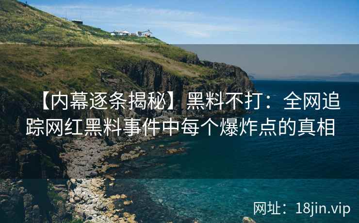 【内幕逐条揭秘】黑料不打：全网追踪网红黑料事件中每个爆炸点的真相