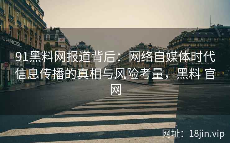 91黑料网报道背后：网络自媒体时代信息传播的真相与风险考量，黑料 官网