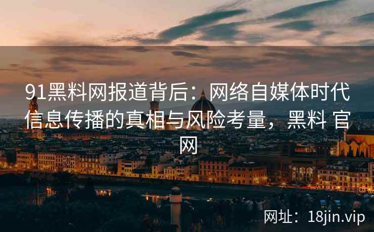 91黑料网报道背后：网络自媒体时代信息传播的真相与风险考量，黑料 官网