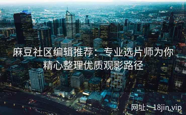 麻豆社区编辑推荐：专业选片师为你精心整理优质观影路径