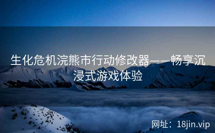 生化危机浣熊市行动修改器——畅享沉浸式游戏体验