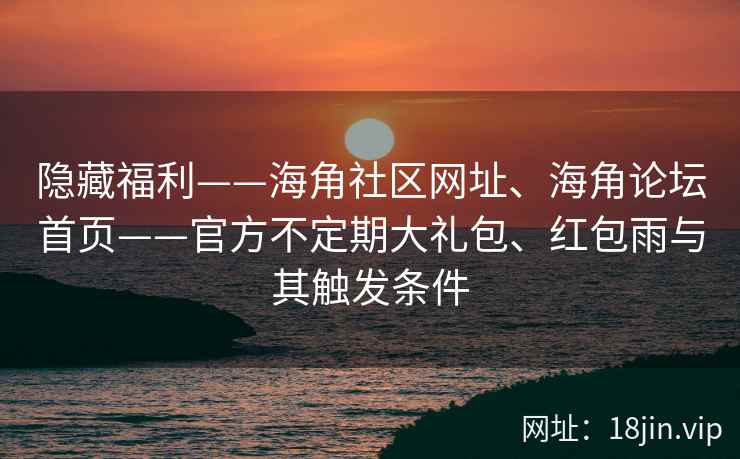隐藏福利——海角社区网址、海角论坛首页——官方不定期大礼包、红包雨与其触发条件