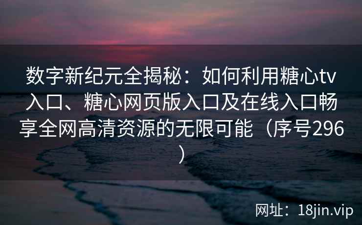数字新纪元全揭秘：如何利用糖心tv入口、糖心网页版入口及在线入口畅享全网高清资源的无限可能（序号296）