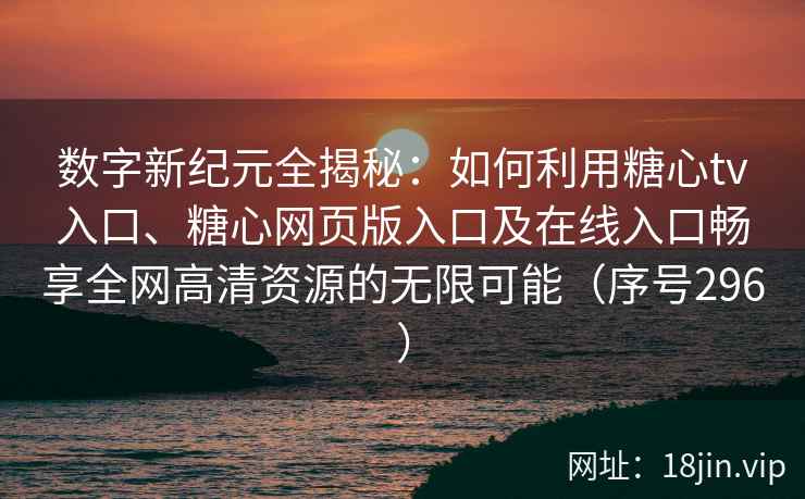数字新纪元全揭秘：如何利用糖心tv入口、糖心网页版入口及在线入口畅享全网高清资源的无限可能（序号296）
