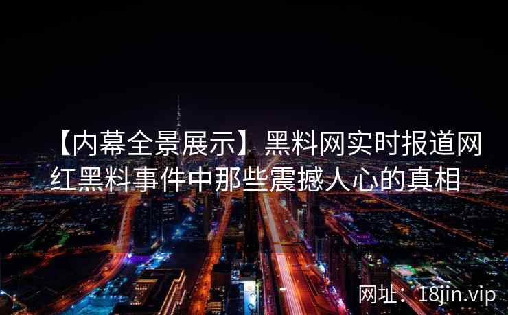 【内幕全景展示】黑料网实时报道网红黑料事件中那些震撼人心的真相