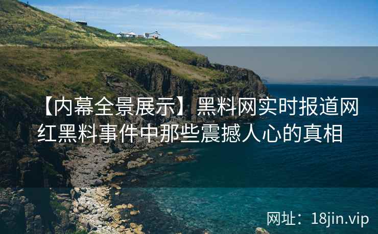 【内幕全景展示】黑料网实时报道网红黑料事件中那些震撼人心的真相