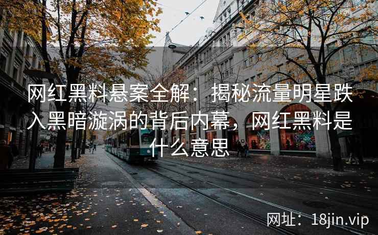 网红黑料悬案全解：揭秘流量明星跌入黑暗漩涡的背后内幕，网红黑料是什么意思