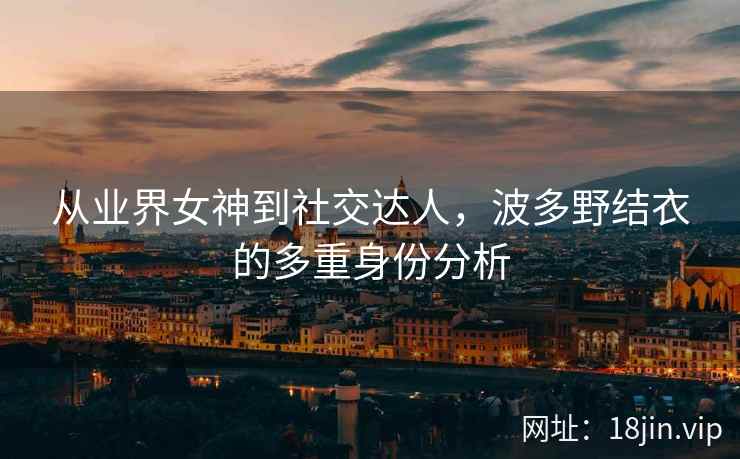 从业界女神到社交达人，波多野结衣的多重身份分析