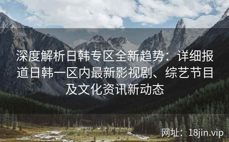 深度解析日韩专区全新趋势：详细报道日韩一区内最新影视剧、综艺节目及文化资讯新动态