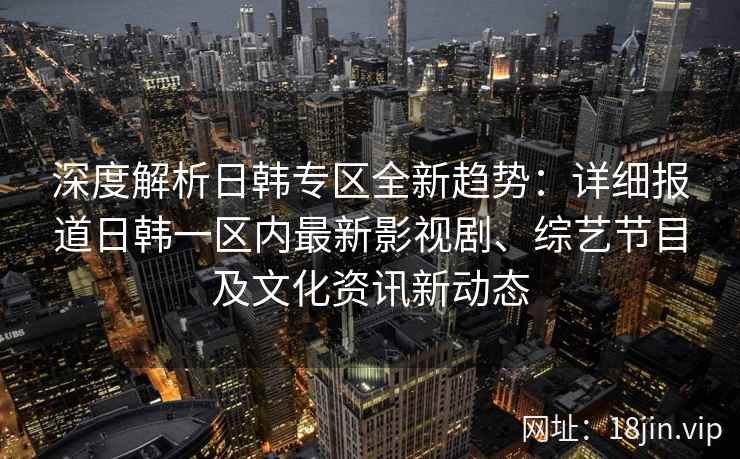 深度解析日韩专区全新趋势：详细报道日韩一区内最新影视剧、综艺节目及文化资讯新动态