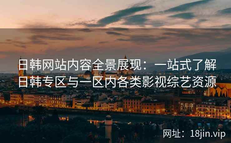 日韩网站内容全景展现：一站式了解日韩专区与一区内各类影视综艺资源