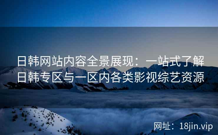 日韩网站内容全景展现：一站式了解日韩专区与一区内各类影视综艺资源