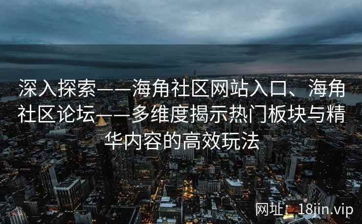 深入探索——海角社区网站入口、海角社区论坛——多维度揭示热门板块与精华内容的高效玩法