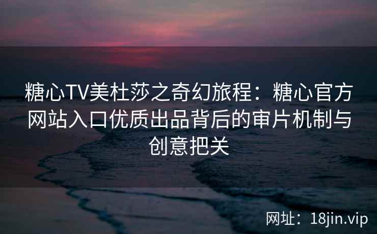 糖心TV美杜莎之奇幻旅程：糖心官方网站入口优质出品背后的审片机制与创意把关