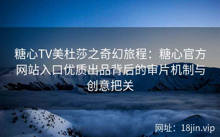 糖心TV美杜莎之奇幻旅程：糖心官方网站入口优质出品背后的审片机制与创意把关