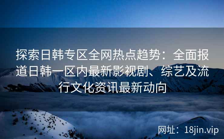 探索日韩专区全网热点趋势：全面报道日韩一区内最新影视剧、综艺及流行文化资讯最新动向