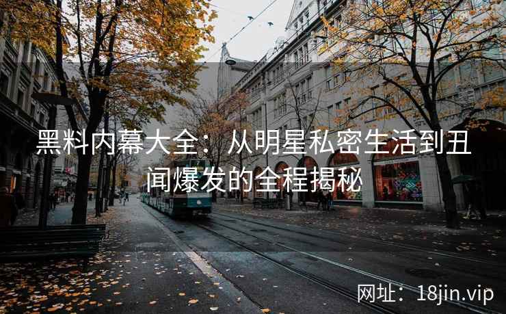 黑料内幕大全：从明星私密生活到丑闻爆发的全程揭秘