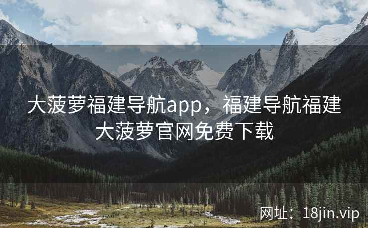 大菠萝福建导航app，福建导航福建大菠萝官网免费下载