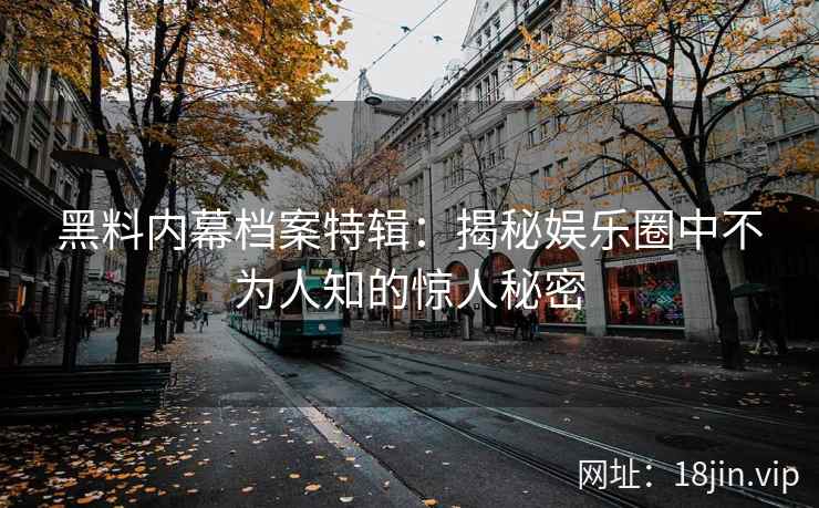 黑料内幕档案特辑：揭秘娱乐圈中不为人知的惊人秘密