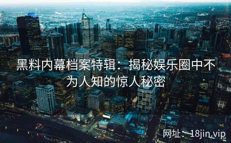 黑料内幕档案特辑：揭秘娱乐圈中不为人知的惊人秘密