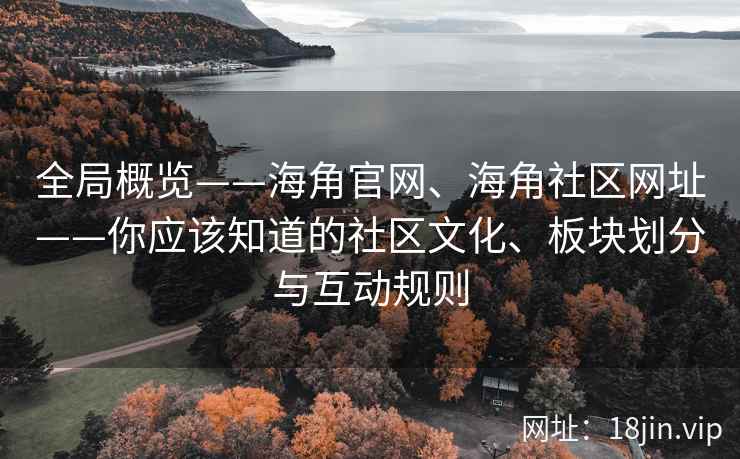 全局概览——海角官网、海角社区网址——你应该知道的社区文化、板块划分与互动规则