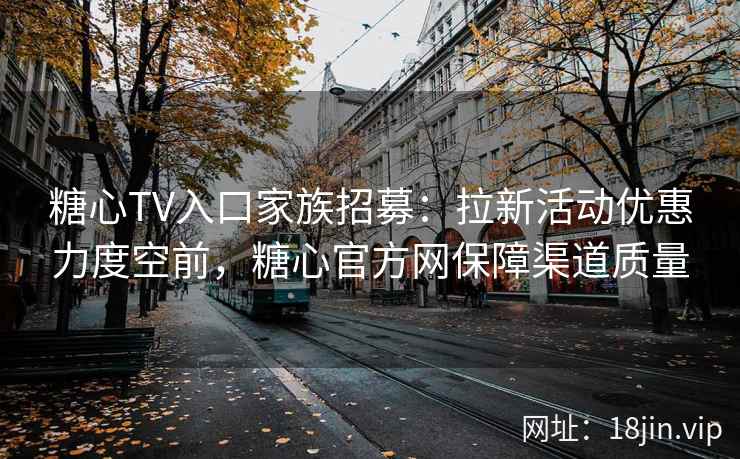 糖心TV入口家族招募：拉新活动优惠力度空前，糖心官方网保障渠道质量