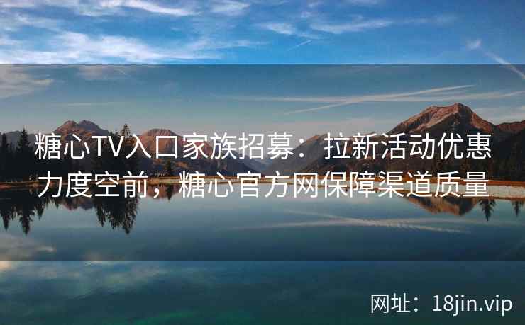 糖心TV入口家族招募：拉新活动优惠力度空前，糖心官方网保障渠道质量