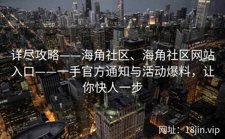 详尽攻略——海角社区、海角社区网站入口——一手官方通知与活动爆料，让你快人一步