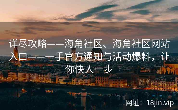详尽攻略——海角社区、海角社区网站入口——一手官方通知与活动爆料，让你快人一步