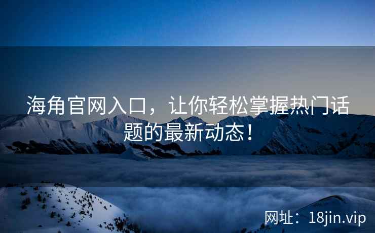 海角官网入口，让你轻松掌握热门话题的最新动态！