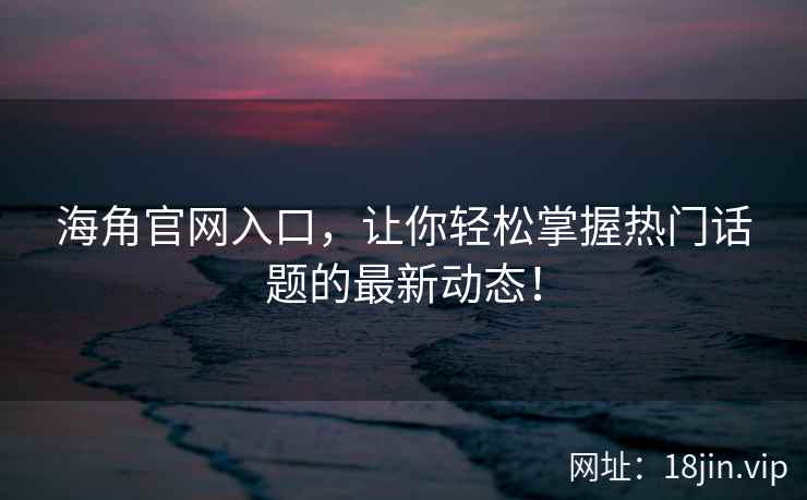 海角官网入口，让你轻松掌握热门话题的最新动态！